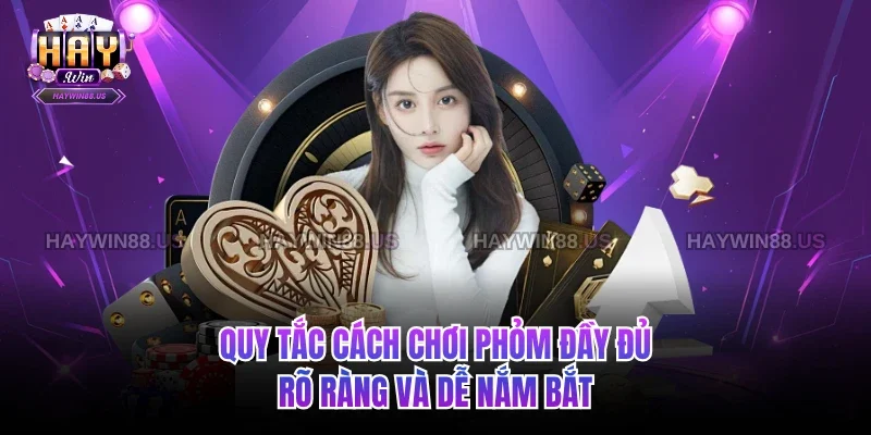 Quy tắc Cách chơi Phỏm đầy đủ, rõ ràng và dễ nắm bắt