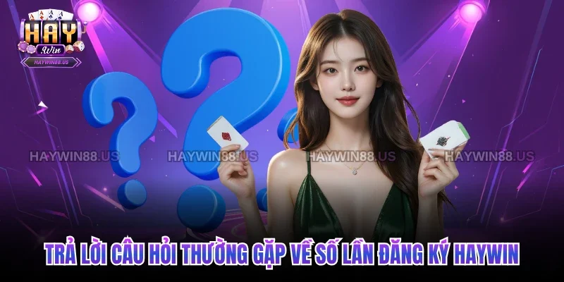 Trả lời câu hỏi thường gặp về số lần đăng ký Haywin