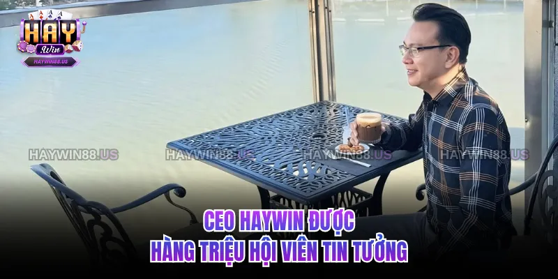 CEO Haywin được hàng triệu hội viên tin tưởng